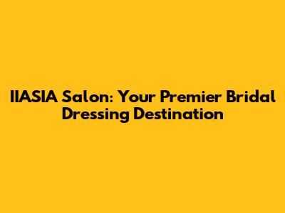 IIASIA Salon: Your Premier Bridal Dressing Destination