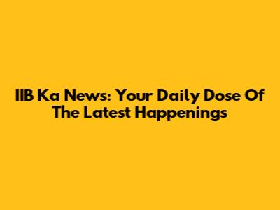 IIB Ka News: Your Daily Dose Of The Latest Happenings