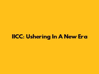 IICC: Ushering In A New Era