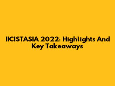 IICISTASIA 2022: Highlights And Key Takeaways