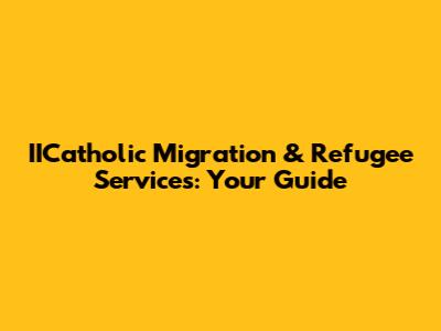 IICatholic Migration & Refugee Services: Your Guide