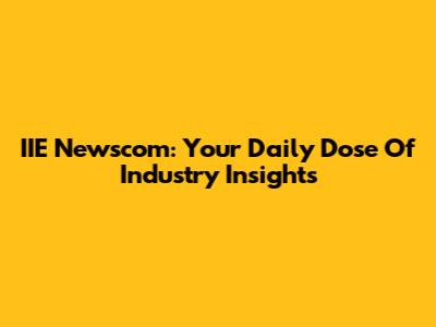 IIE Newscom: Your Daily Dose Of Industry Insights