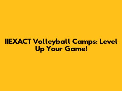 IIEXACT Volleyball Camps: Level Up Your Game!