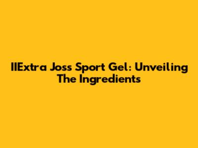 IIExtra Joss Sport Gel: Unveiling The Ingredients