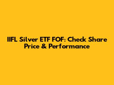 IIFL Silver ETF FOF: Check Share Price & Performance