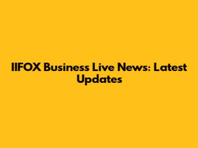 IIFOX Business Live News: Latest Updates