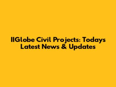 IIGlobe Civil Projects: Today's Latest News & Updates