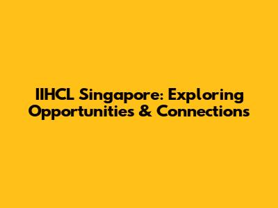 IIHCL Singapore: Exploring Opportunities & Connections