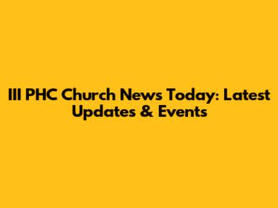 III PHC Church News Today: Latest Updates & Events