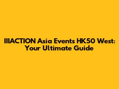 IIIACTION Asia Events HK50 West: Your Ultimate Guide