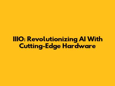 IIIO: Revolutionizing AI With Cutting-Edge Hardware