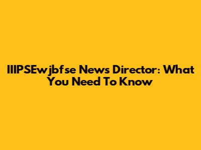 IIIPSEwjbfse News Director: What You Need To Know