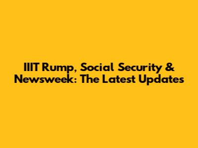 IIIT Rump, Social Security & Newsweek: The Latest Updates