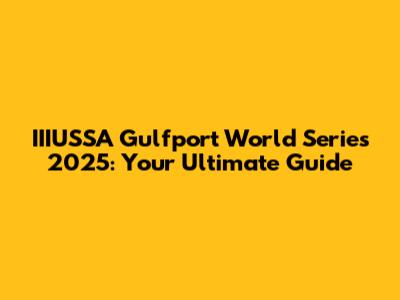 IIIUSSA Gulfport World Series 2025: Your Ultimate Guide