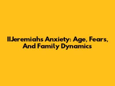 IIJeremiah's Anxiety: Age, Fears, And Family Dynamics