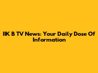 IIK B TV News: Your Daily Dose Of Information
