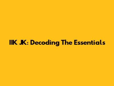 IIK JK: Decoding The Essentials