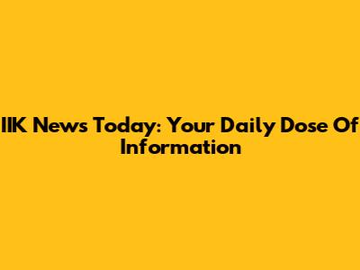 IIK News Today: Your Daily Dose Of Information