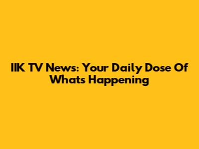 IIK TV News: Your Daily Dose Of What's Happening