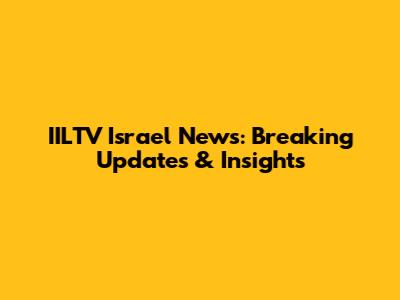 IILTV Israel News: Breaking Updates & Insights