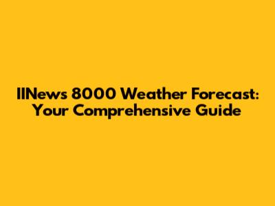 IINews 8000 Weather Forecast: Your Comprehensive Guide