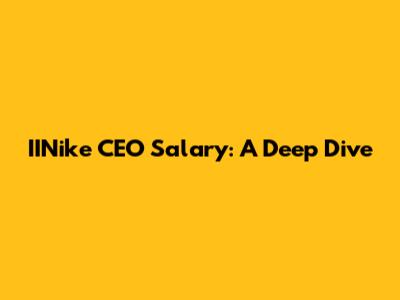 IINike CEO Salary: A Deep Dive