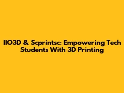 IIO3D & Scprintsc: Empowering Tech Students With 3D Printing