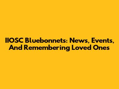 IIOSC Bluebonnets: News, Events, And Remembering Loved Ones