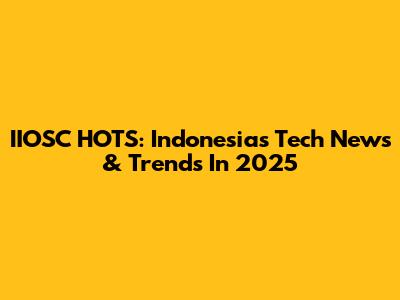 IIOSC HOTS: Indonesia's Tech News & Trends In 2025