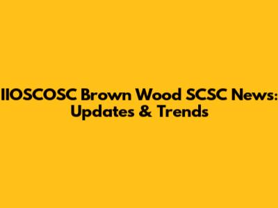 IIOSCOSC Brown Wood SCSC News: Updates & Trends