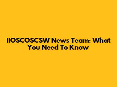 IIOSCOSCSW News Team: What You Need To Know