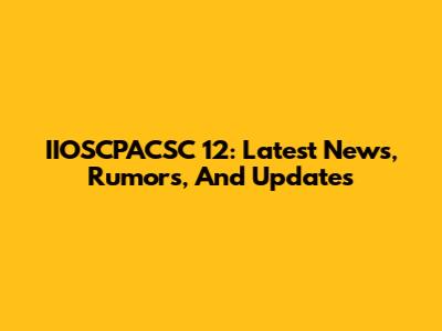 IIOSCPACSC 12: Latest News, Rumors, And Updates