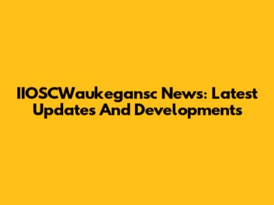 IIOSCWaukegansc News: Latest Updates And Developments