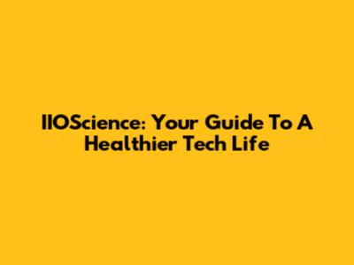 IIOScience: Your Guide To A Healthier Tech Life