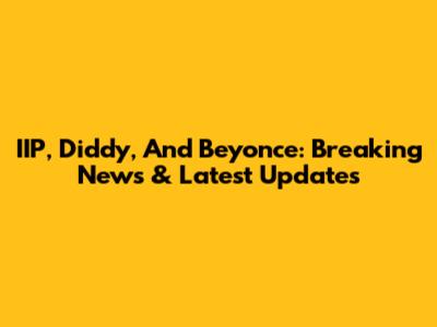 IIP, Diddy, And Beyonce: Breaking News & Latest Updates