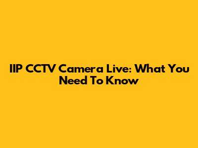 IIP CCTV Camera Live: What You Need To Know
