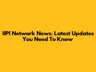 IIPI Network News: Latest Updates You Need To Know