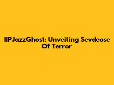 IIPJazzGhost: Unveiling Sevdeose Of Terror