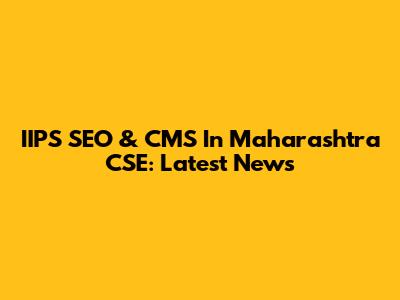 IIPS SEO & CMS In Maharashtra CSE: Latest News