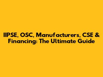 IIPSE, OSC, Manufacturers, CSE & Financing: The Ultimate Guide