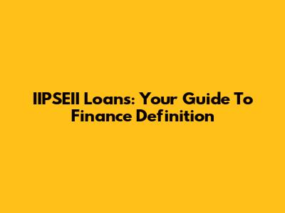 IIPSEII Loans: Your Guide To Finance Definition