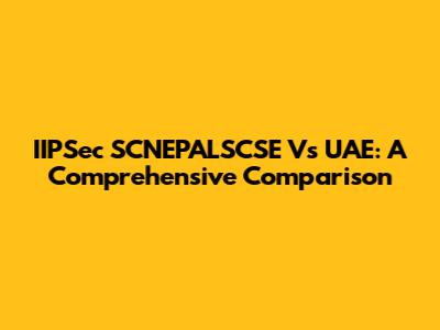 IIPSec SCNEPALSCSE Vs UAE: A Comprehensive Comparison