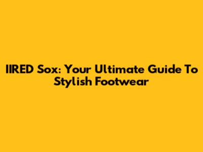 IIRED Sox: Your Ultimate Guide To Stylish Footwear