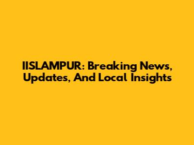 IISLAMPUR: Breaking News, Updates, And Local Insights