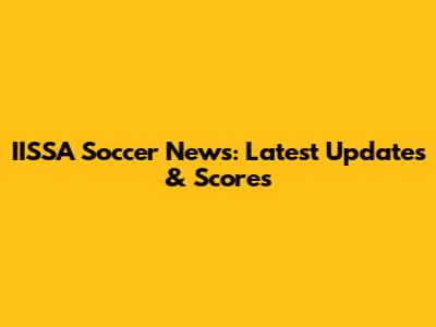 IISSA Soccer News: Latest Updates & Scores