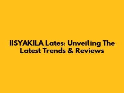 IISYAKILA Lates: Unveiling The Latest Trends & Reviews
