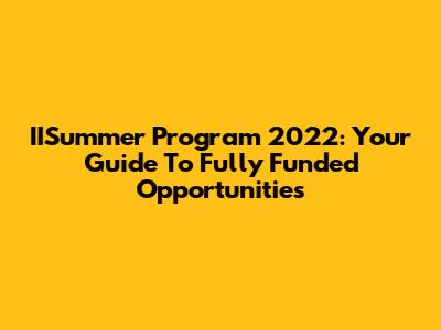 IISummer Program 2022: Your Guide To Fully Funded Opportunities