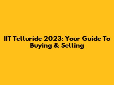 IIT Telluride 2023: Your Guide To Buying & Selling