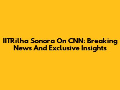 IITRilha Sonora On CNN: Breaking News And Exclusive Insights