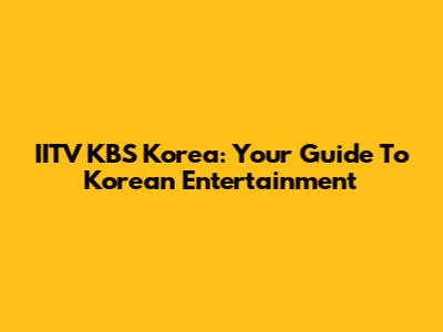 IITV KBS Korea: Your Guide To Korean Entertainment